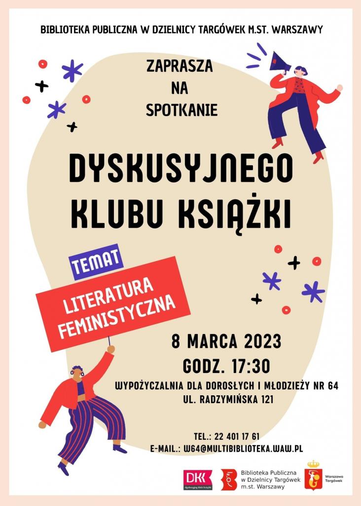 na plakacie kobiety â€“ jedna z transparentem â€žLiteratura feministycznaâ€, druga z megafonem; treÅ›Ä‡ plakatu: Biblioteka Publiczna w Dzielnicy TargÃ³wek m.st. Warszawy zaprasza na spotkanie Dyskusyjnego Klubu KsiÄ…Å¼ki. Temat: â€žLiteratura feministycznaâ€, 8 marca (Å›roda) 2023 roku, godz. 17.30, WypoÅ¼yczalnia dla DorosÅ‚ych i MÅ‚odzieÅ¼y nr 64, ul. RadzymiÅ„ska 121, tel. 22 4011761, e-mail: w64@multibiblioteka.waw.pl