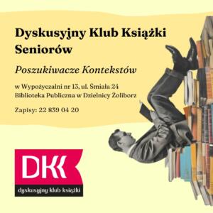 obrazek wyróżniający do spotkania dyskusyjnego klubu książki seniorów poszukiwacze kontekstów. grafika mężczyzny czytającego książkę na stosie książek oraz logo dyskusyjnych klubów książki dkk oraz napisy: dyskusyjny klub książki seniorów poszukiwacze kontekstów w Wypożyczalni nr 13, ul. Śmiała 24 Biblioteka Publiczna w Dzielnicy Żoliborz zapisy: 22 839 04 20